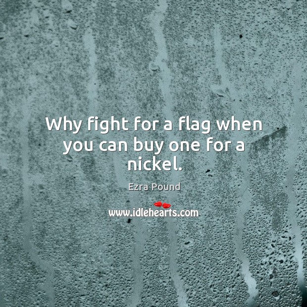 Why fight for a flag when you can buy one for a nickel. Ezra Pound Picture Quote