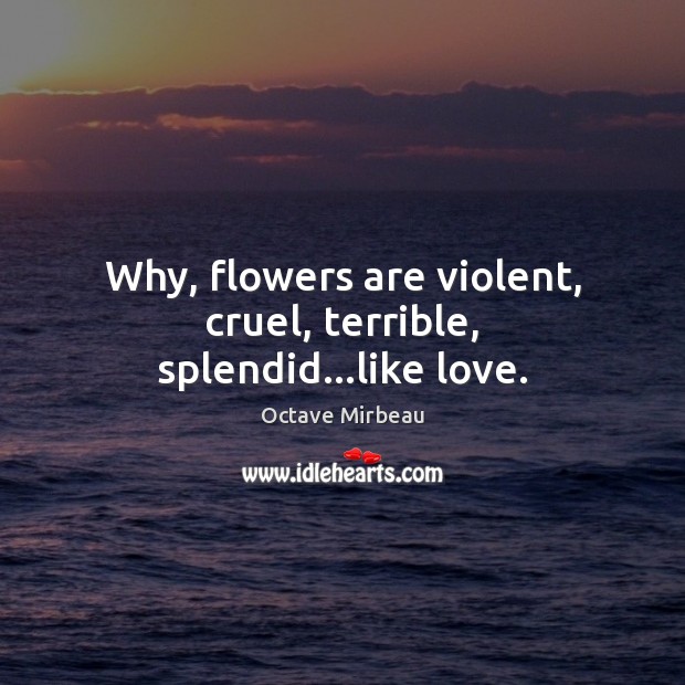 Why, flowers are violent, cruel, terrible, splendid…like love. Octave Mirbeau Picture Quote