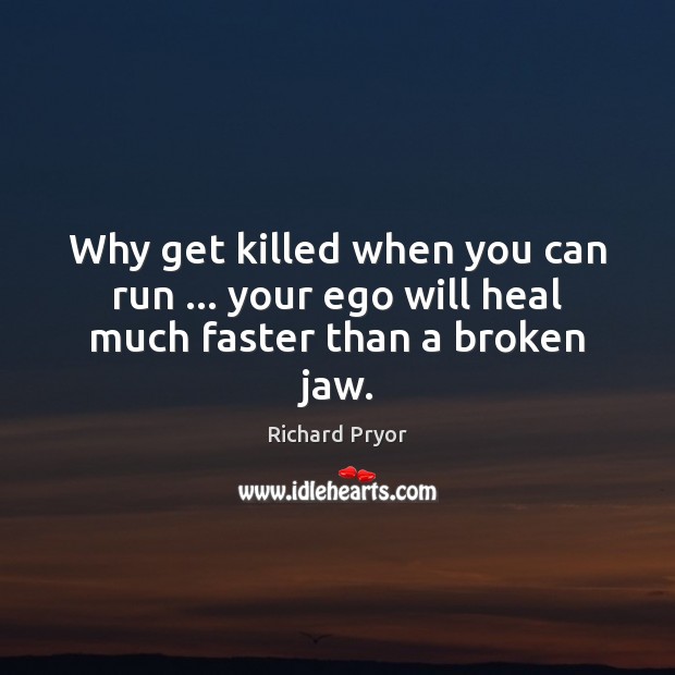 Why get killed when you can run … your ego will heal much faster than a broken jaw. Richard Pryor Picture Quote