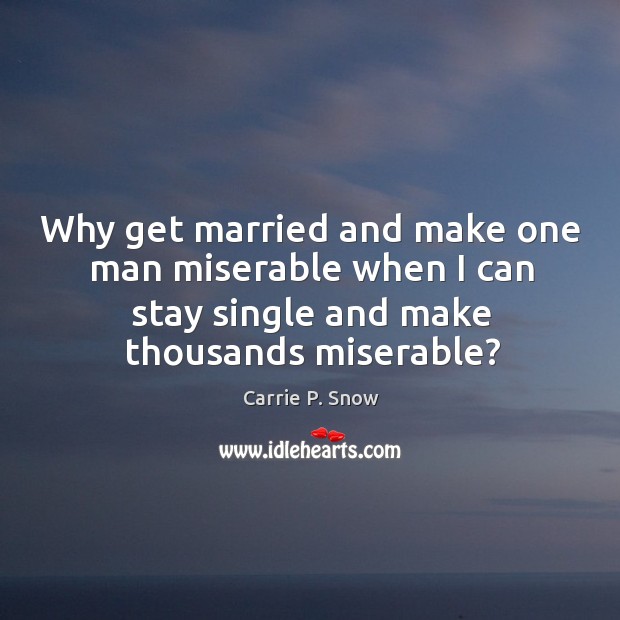 Why get married and make one man miserable when I can stay single and make thousands miserable? Carrie P. Snow Picture Quote