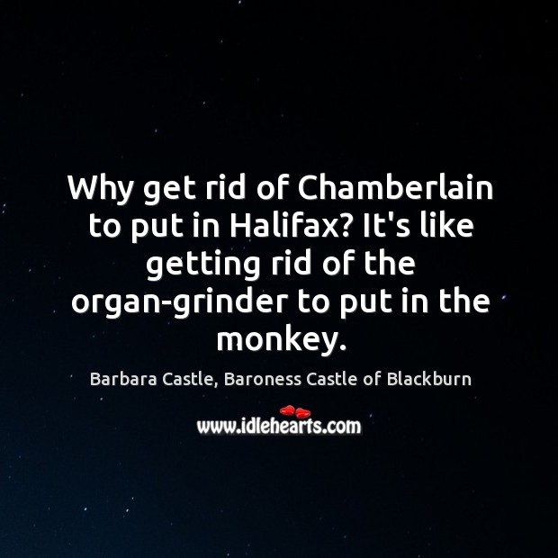 Why get rid of Chamberlain to put in Halifax? It’s like getting Barbara Castle, Baroness Castle of Blackburn Picture Quote