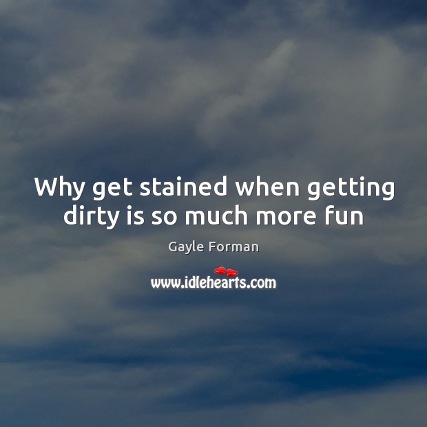 Why get stained when getting dirty is so much more fun Gayle Forman Picture Quote
