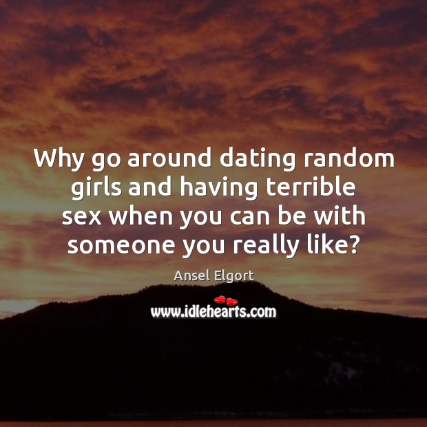 Why go around dating random girls and having terrible sex when you Image