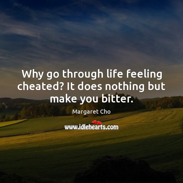 Why go through life feeling cheated? It does nothing but make you bitter. Margaret Cho Picture Quote