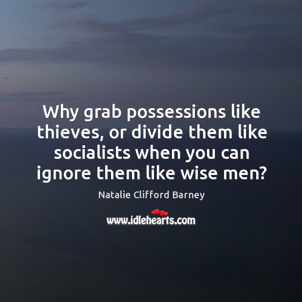 Why grab possessions like thieves, or divide them like socialists when you can ignore them like wise men? Image