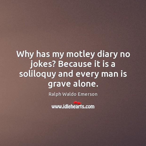 Why has my motley diary no jokes? Because it is a soliloquy and every man is grave alone. Ralph Waldo Emerson Picture Quote
