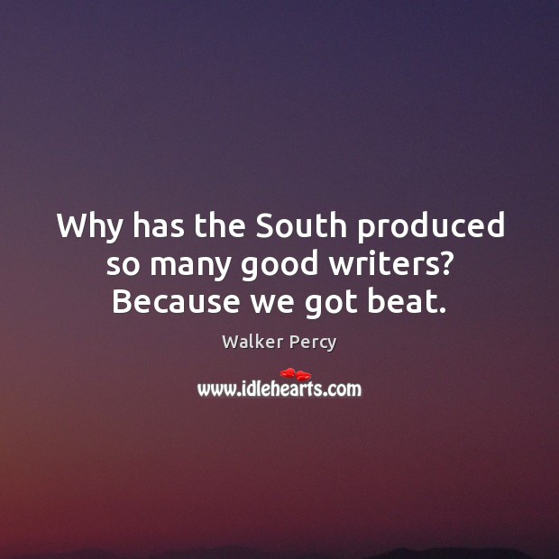 Why has the South produced so many good writers? Because we got beat. Walker Percy Picture Quote