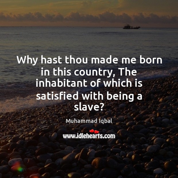 Why hast thou made me born in this country, The inhabitant of Muhammad Iqbal Picture Quote