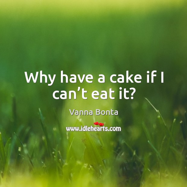 Why have a cake if I can’t eat it? Vanna Bonta Picture Quote