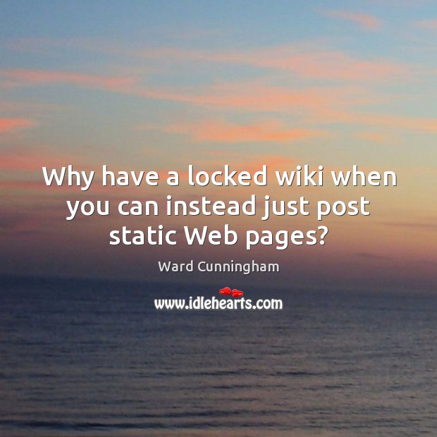 Why have a locked wiki when you can instead just post static Web pages? Ward Cunningham Picture Quote