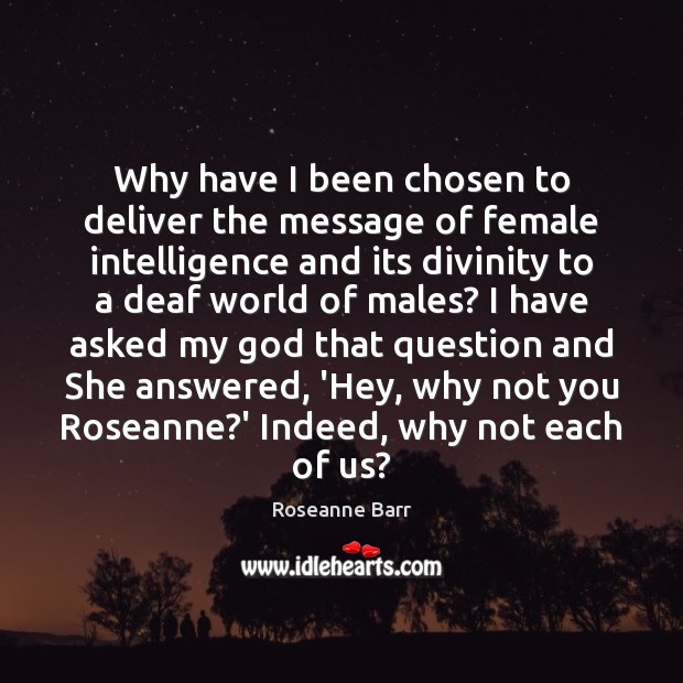 Why have I been chosen to deliver the message of female intelligence Roseanne Barr Picture Quote