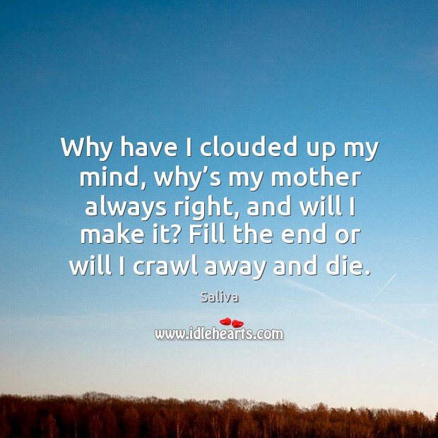 Why have I clouded up my mind, why’s my mother always right, and will I make it? Saliva Picture Quote