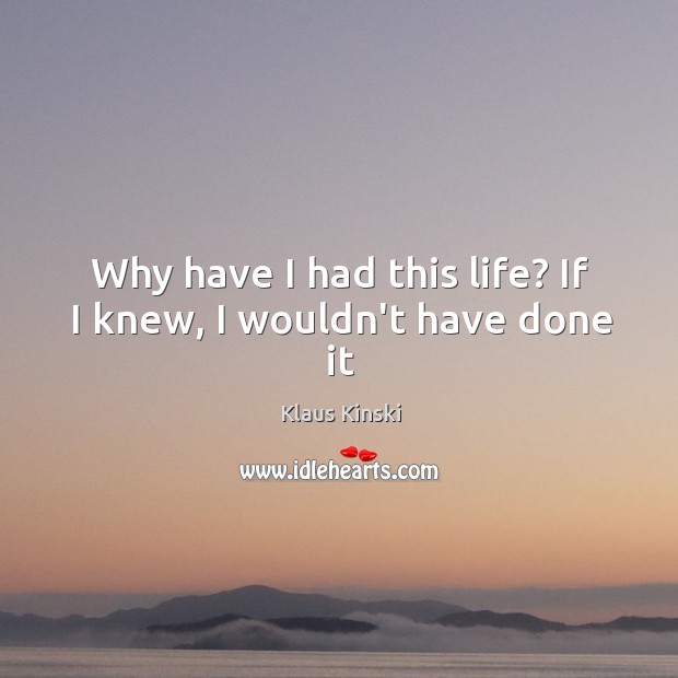 Why have I had this life? If I knew, I wouldn’t have done it Klaus Kinski Picture Quote