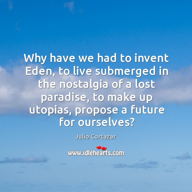 Why have we had to invent eden, to live submerged in the nostalgia of a lost paradise Image