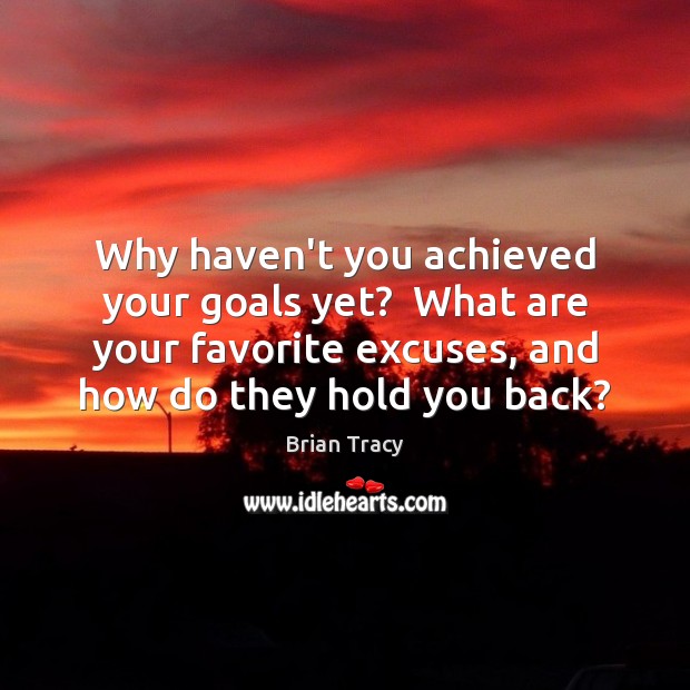 Why haven’t you achieved your goals yet?  What are your favorite excuses, Brian Tracy Picture Quote