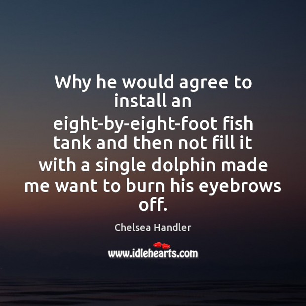 Why he would agree to install an eight-by-eight-foot fish tank and then Chelsea Handler Picture Quote