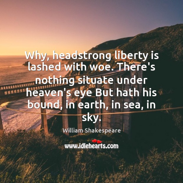 Why, headstrong liberty is lashed with woe. There’s nothing situate under heaven’s Image
