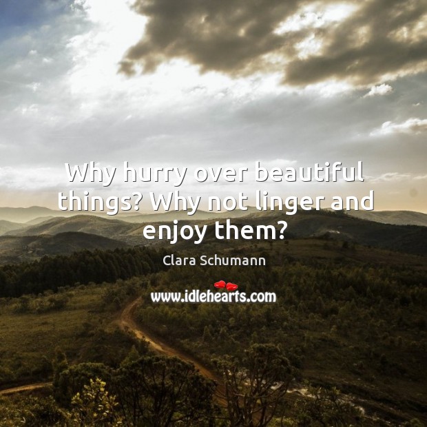 Why hurry over beautiful things? why not linger and enjoy them? Clara Schumann Picture Quote