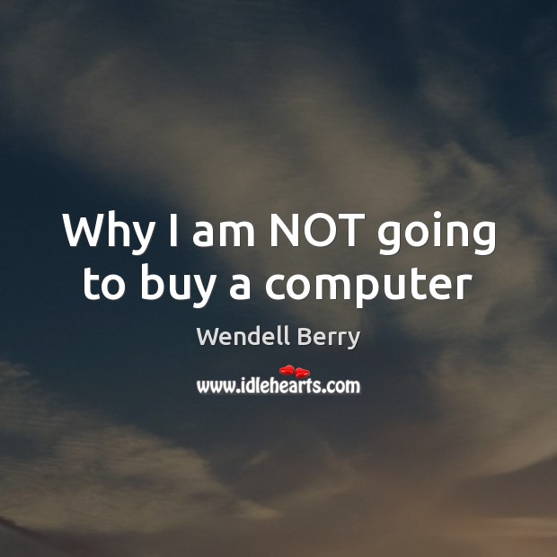 Why I am NOT going to buy a computer Wendell Berry Picture Quote