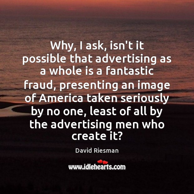 Why, I ask, isn’t it possible that advertising as a whole is David Riesman Picture Quote