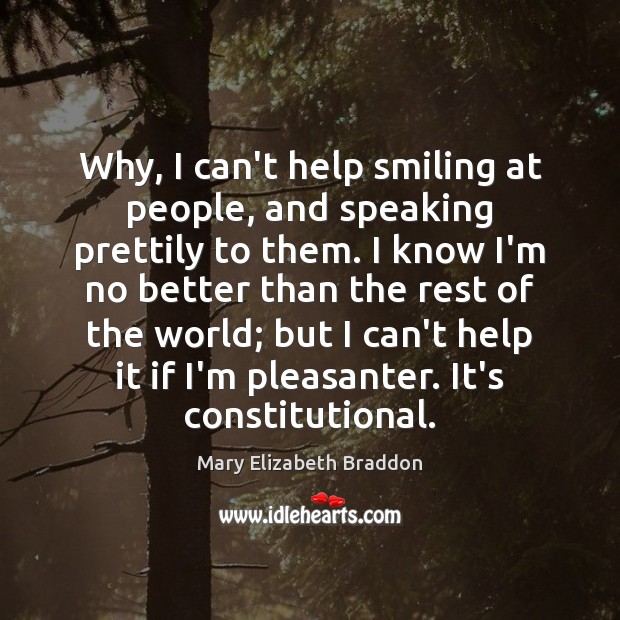 Why, I can’t help smiling at people, and speaking prettily to them. Mary Elizabeth Braddon Picture Quote