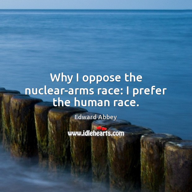 Why I oppose the nuclear-arms race: I prefer the human race. Edward Abbey Picture Quote