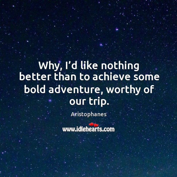 Why, I’d like nothing better than to achieve some bold adventure, worthy of our trip. Aristophanes Picture Quote