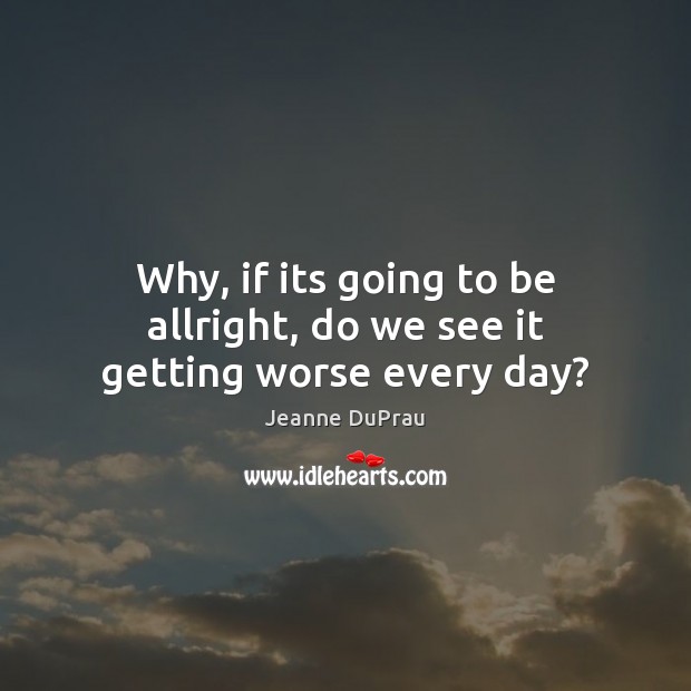 Why, if its going to be allright, do we see it getting worse every day? Jeanne DuPrau Picture Quote