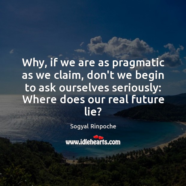Why, if we are as pragmatic as we claim, don’t we begin Sogyal Rinpoche Picture Quote
