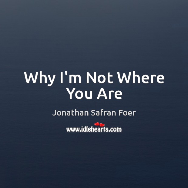 Why I’m Not Where You Are Jonathan Safran Foer Picture Quote