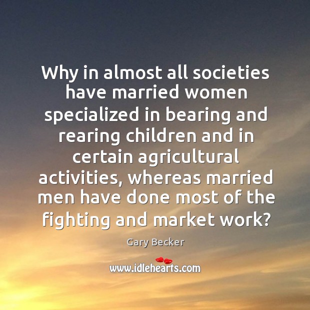 Why in almost all societies have married women specialized in bearing and rearing children Gary Becker Picture Quote