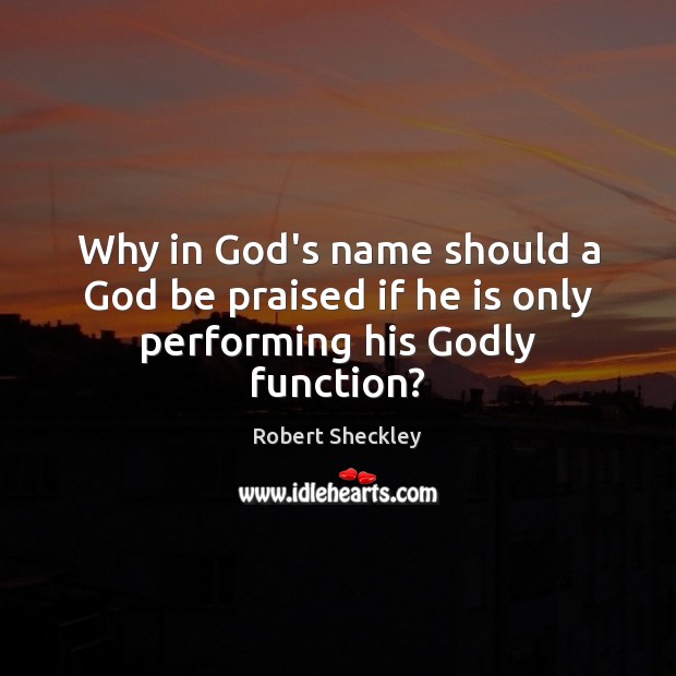 Why in God’s name should a God be praised if he is only performing his Godly function? Robert Sheckley Picture Quote