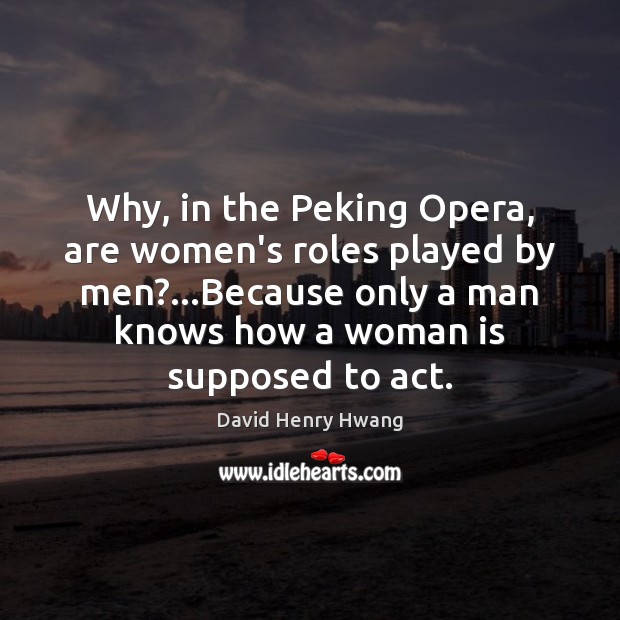 Why, in the Peking Opera, are women’s roles played by men?…Because David Henry Hwang Picture Quote