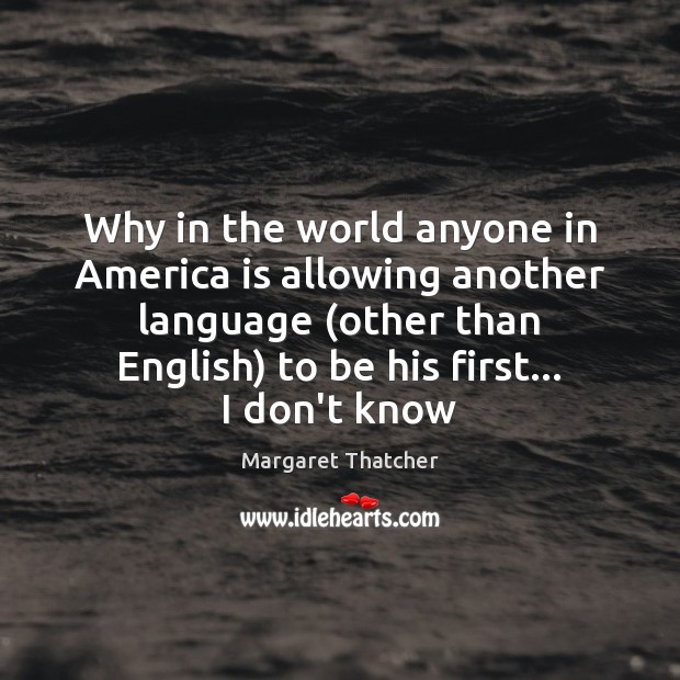 Why in the world anyone in America is allowing another language (other Margaret Thatcher Picture Quote