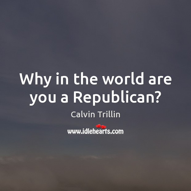 Why in the world are you a Republican? Calvin Trillin Picture Quote