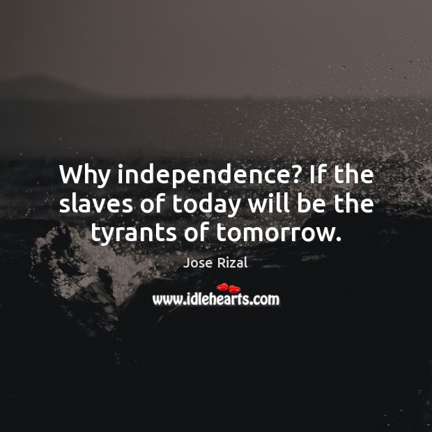 Why independence? If the slaves of today will be the tyrants of tomorrow. 