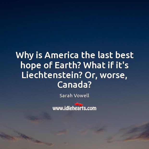 Why is America the last best hope of Earth? What if it’s Liechtenstein? Or, worse, Canada? Sarah Vowell Picture Quote