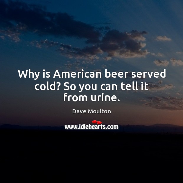 Why is American beer served cold? So you can tell it from urine. Image