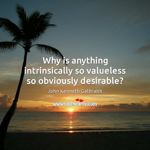 Why is anything intrinsically so valueless so obviously desirable? John Kenneth Galbraith Picture Quote