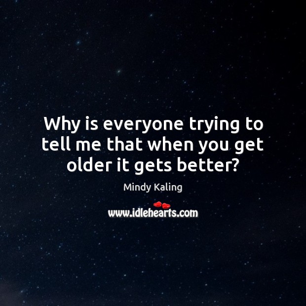 Why is everyone trying to tell me that when you get older it gets better? Mindy Kaling Picture Quote