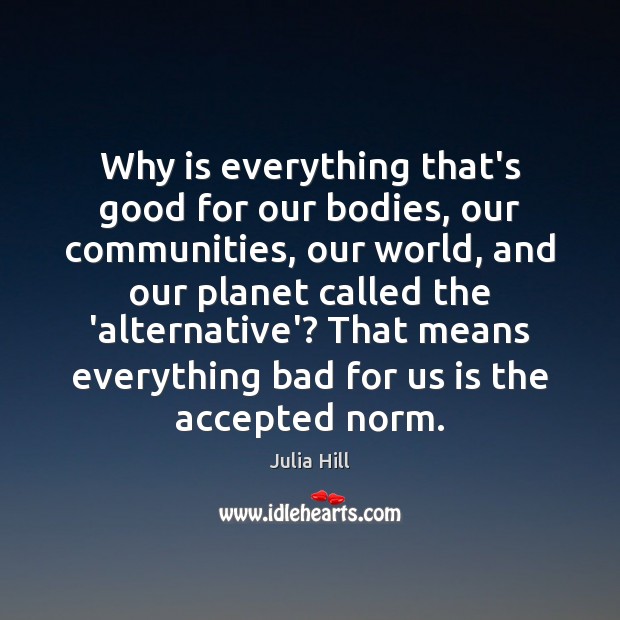 Why is everything that’s good for our bodies, our communities, our world, Julia Hill Picture Quote