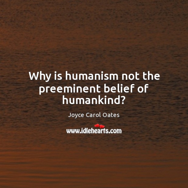 Why is humanism not the preeminent belief of humankind? Joyce Carol Oates Picture Quote