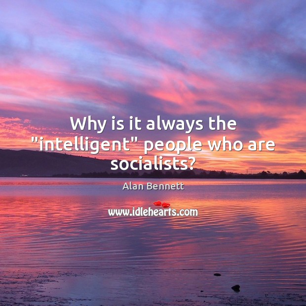 Why is it always the “intelligent” people who are socialists? Alan Bennett Picture Quote