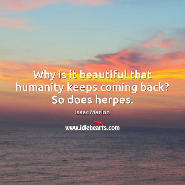 Why is it beautiful that humanity keeps coming back? So does herpes. 