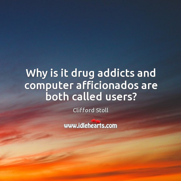 Why is it drug addicts and computer afficionados are both called users? Clifford Stoll Picture Quote