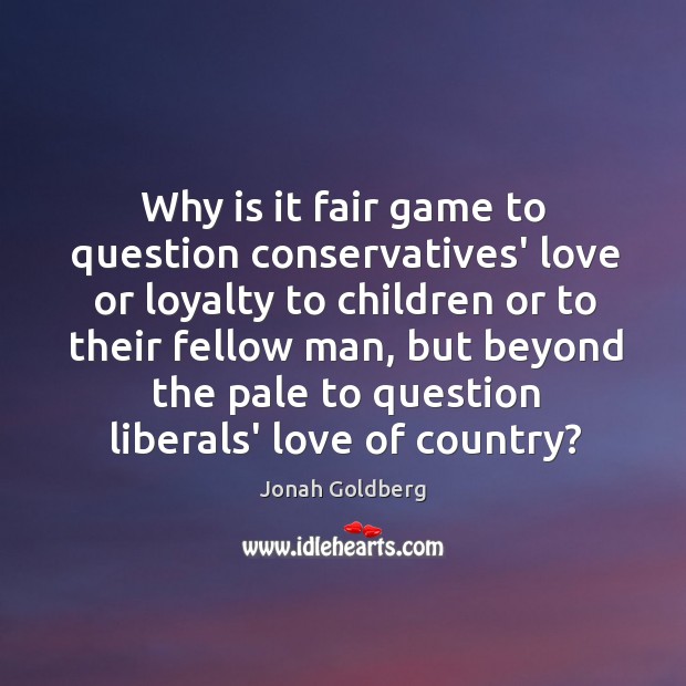 Why is it fair game to question conservatives’ love or loyalty to Jonah Goldberg Picture Quote