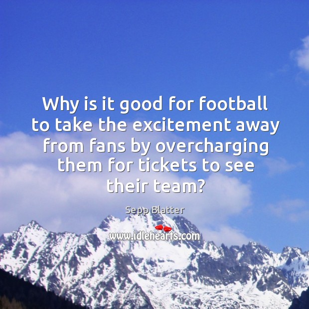 Why is it good for football to take the excitement away from fans by overcharging them for tickets to see their team? Sepp Blatter Picture Quote