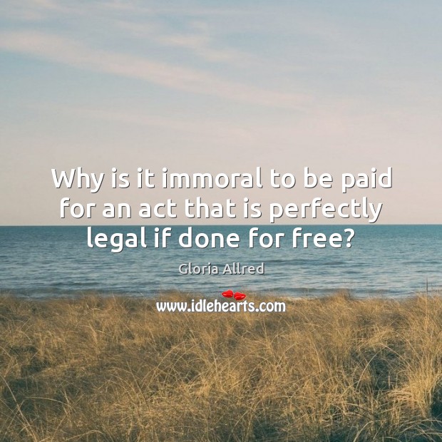 Why is it immoral to be paid for an act that is perfectly legal if done for free? Gloria Allred Picture Quote