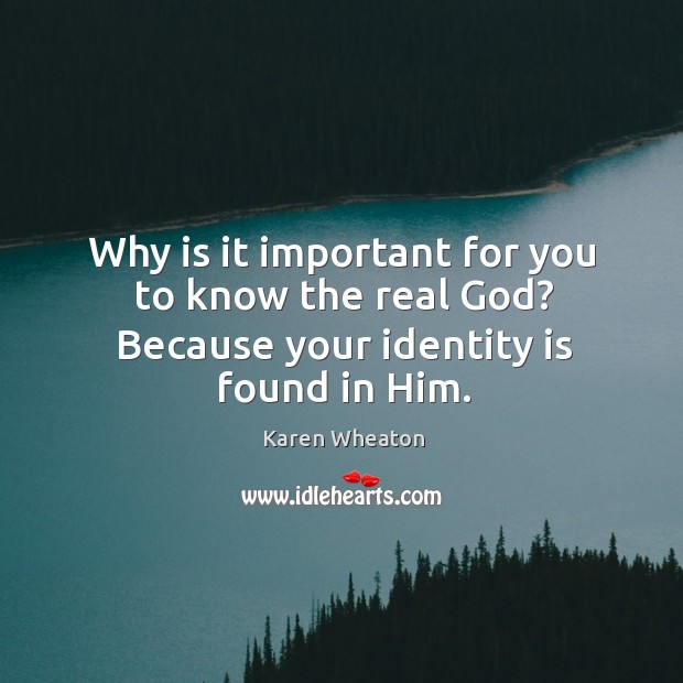 Why is it important for you to know the real God? Because your identity is found in Him. Karen Wheaton Picture Quote