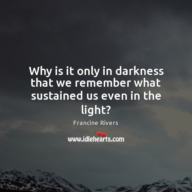 Why is it only in darkness that we remember what sustained us even in the light? Francine Rivers Picture Quote